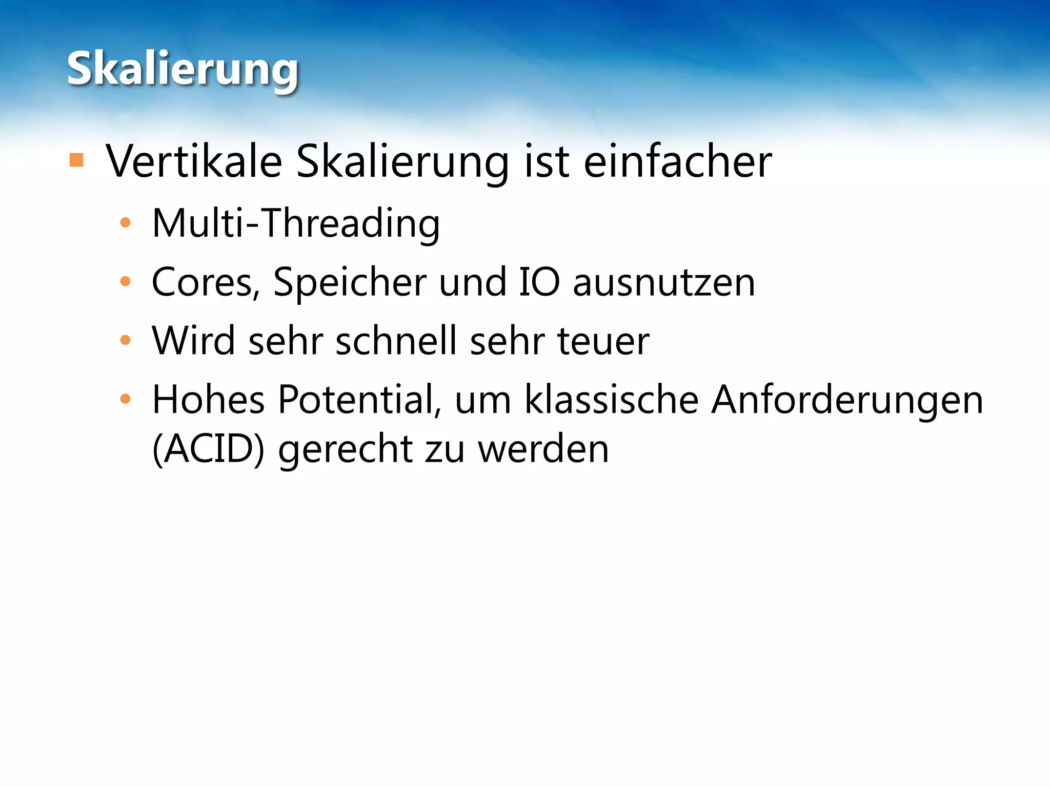 Skalierung
 Vertikale Skalierung ist einfacher
  •   Multi-Threading
  •   Cores, Speicher und IO ausnutzen
  •   Wird sehr schnell sehr teuer
  •   Hohes Potential, um klassische Anforderungen
      (ACID) gerecht zu werden
 