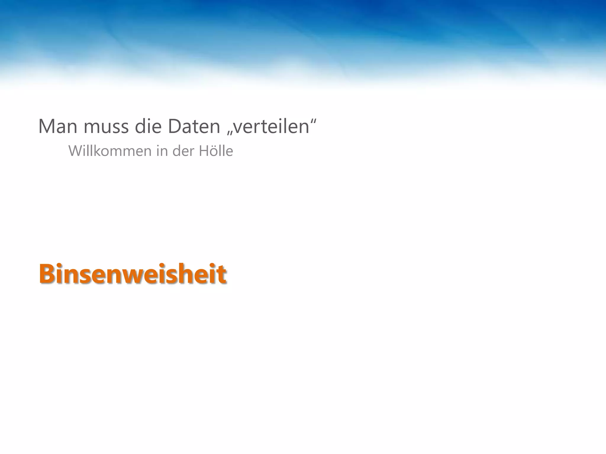 Man muss die Daten „verteilen“
   Willkommen in der Hölle




Binsenweisheit
 