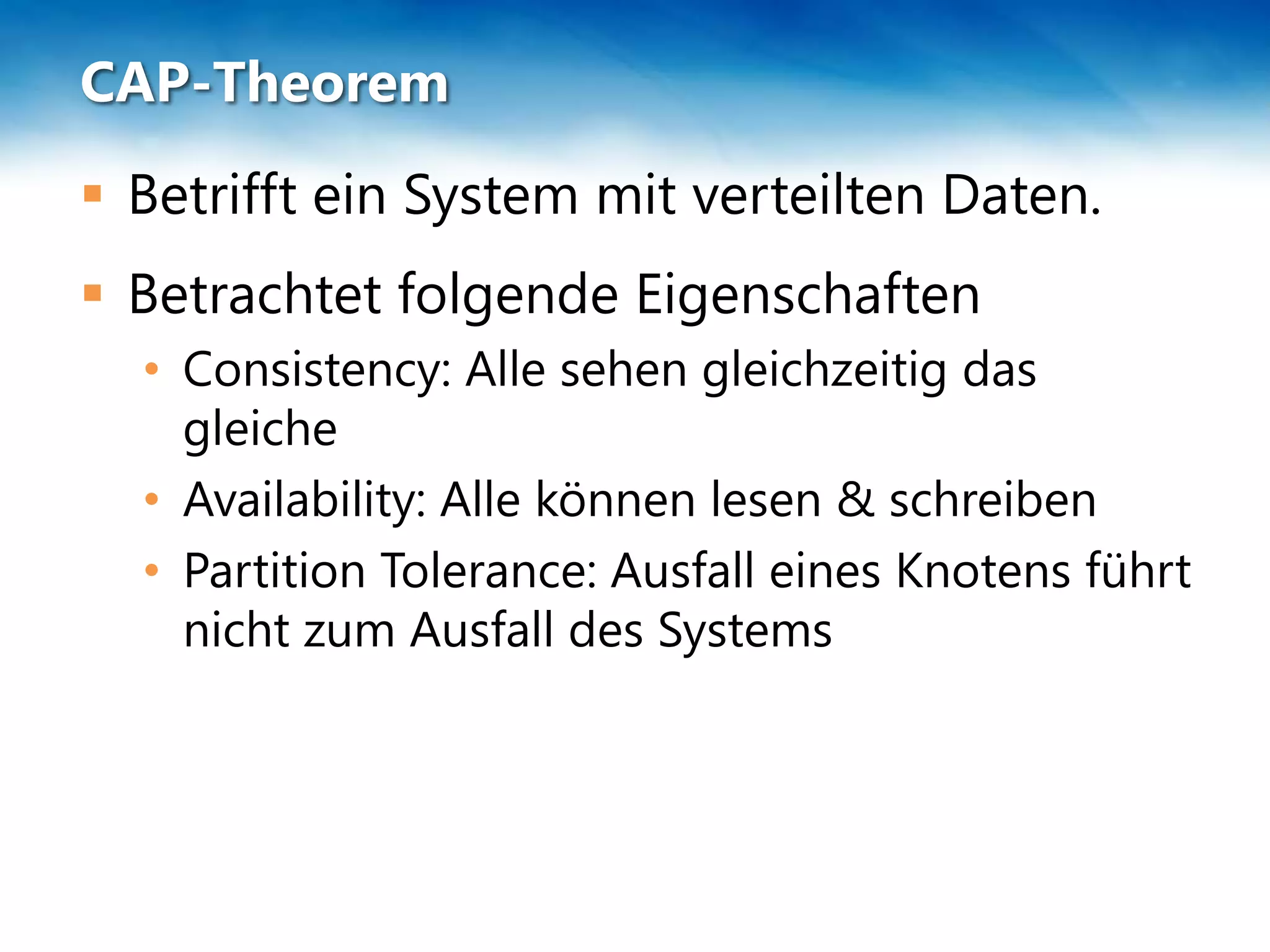 CAP-Theorem
 Betrifft ein System mit verteilten Daten.
 Betrachtet folgende Eigenschaften
  • Consistency: Alle sehen gleichzeitig das
    gleiche
  • Availability: Alle können lesen & schreiben
  • Partition Tolerance: Ausfall eines Knotens führt
    nicht zum Ausfall des Systems
 