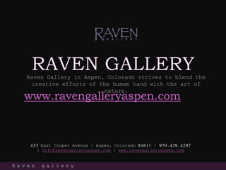 433 East Cooper Avenue | Aspen, Colorado 81611 | 970.429.4297
| info@ravengalleryaspen.com | www.ravengalleryaspen.com
R a v e n g a l l e r y
Raven Gallery in Aspen, Colorado strives to blend the
creative efforts of the human hand with the art of
nature.
www.ravengalleryaspen.com
 