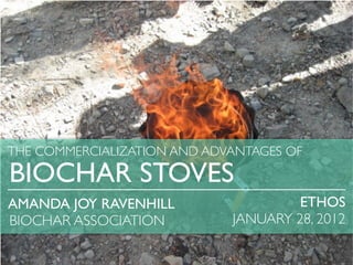 THE COMMERCIALIZATION AND ADVANTAGES OF

BIOCHAR STOVES
AMANDA JOY RAVENHILL                  ETHOS
BIOCHAR ASSOCIATION          JANUARY 28, 2012
 