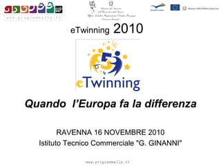 eTwinning 2010
Quando l’Europa fa la differenza
RAVENNA 16 NOVEMBRE 2010
Istituto Tecnico Commerciale "G. GINANNI"
 