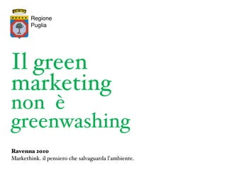 Regione
        Puglia




Il green
marketing
non è
greenwashing
Ravenna 2010
Markethink. il pensiero che salvaguarda l'ambiente.
 