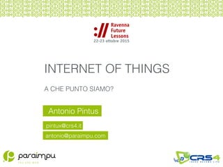 Antonio Pintus
pintux@crs4.it
INTERNET OF THINGS
A CHE PUNTO SIAMO?
antonio@paraimpu.com
 