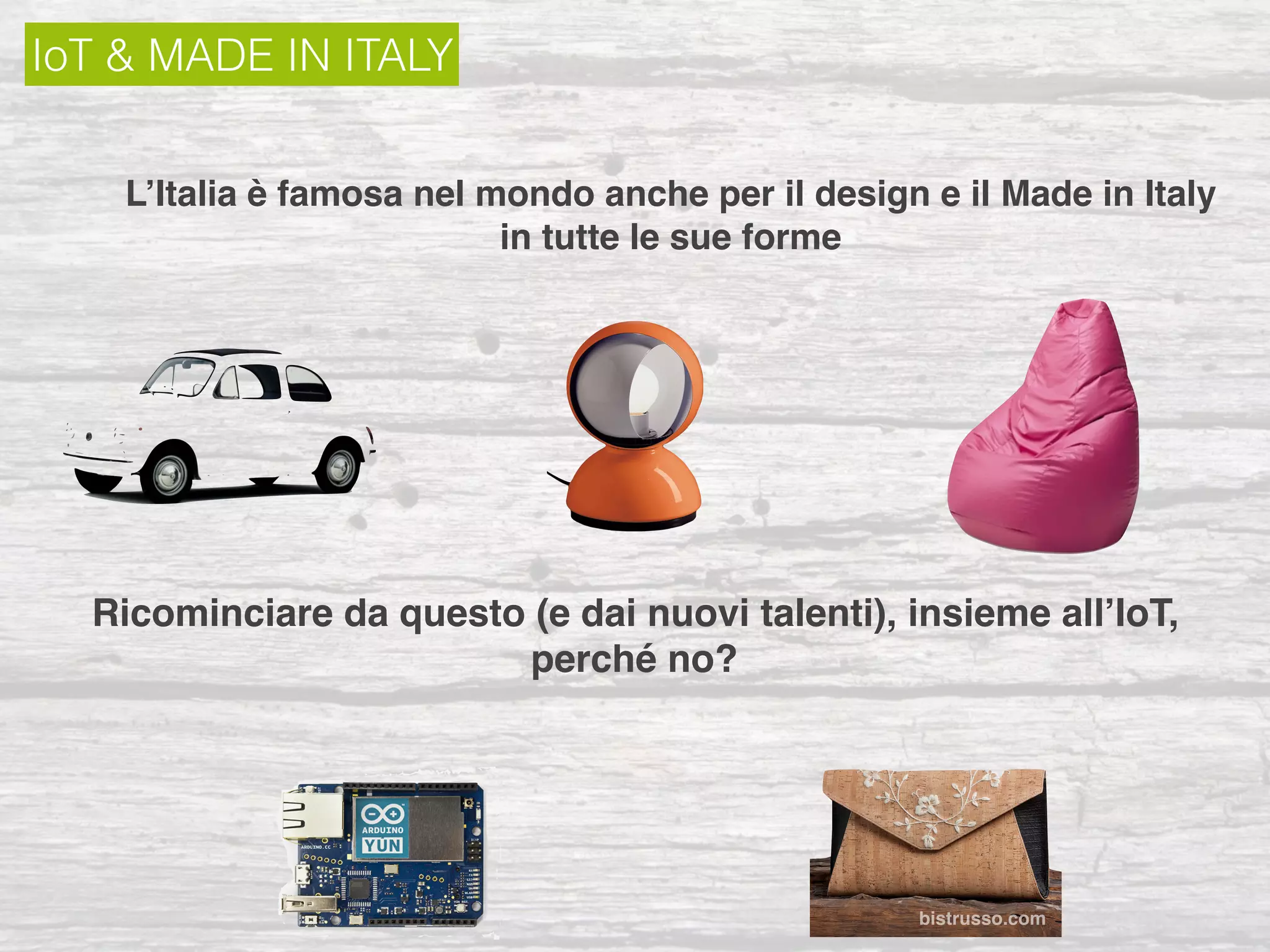 IoT & MADE IN ITALY
L’Italia è famosa nel mondo anche per il design e il Made in Italy
in tutte le sue forme
Ricominciare da questo (e dai nuovi talenti), insieme all’IoT,
perché no?
bistrusso.com
 