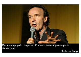 Quando un popolo non pensa più al suo passato è pronto per la
disperazione
                                                      Roberto Benigni
 