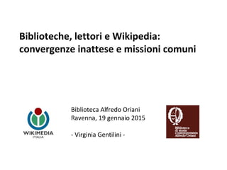 Biblioteche, lettori e Wikipedia:
convergenze inattese e missioni comuni
Biblioteca Alfredo Oriani
Ravenna, 19 gennaio 2015
- Virginia Gentilini -
 