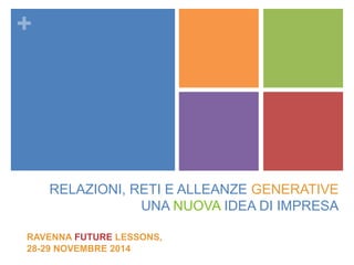 + 
RELAZIONI, RETI E ALLEANZE GENERATIVE 
UNA NUOVA IDEA DI IMPRESA 
RAVENNA FUTURE LESSONS, 
28-29 NOVEMBRE 2014 
 