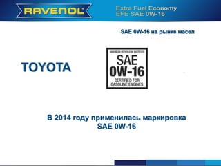 SAE 0W-16 на рынке масел
TOYOTA
В 2014 году применилась маркировка
SAE 0W-16
 