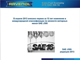 Viskositäts-
Klassifikation von Motorölen SAE J300
vorgenommen
SAE J300:
редакция 2013
В апреле 2013 внесено первое за 12 лет изменение в
международной классификации по вязкости моторных
масел SAE J300
 