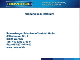 !
Ravensberger Schmierstoffvertrieb GmbH
Jöllenbecker Str. 2
33824 Werther
Tel.: +49 5203 9719-0
Fax +49 5203 9719 40
www.ravenol.de
СПАСИБО ЗА ВНИМАНИЕ!
 