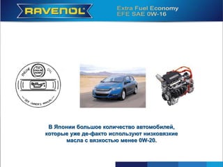 В Японии большое количество автомобилей,
которые уже де-факто используют низковязкие
масла с вязкостью менее 0W-20.
 