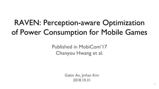 RAVEN: Perception-aware Optimization
of Power Consumption for Mobile Games
Published in MobiCom’17
Chanyou Hwang et al.
1
Gabin An, Jinhan Kim
2018.10.31
 