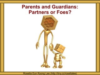 Parents and Guardians:
Partners or Foes?
Rosetta Eun Ryong Lee (http://tiny.cc/rosettalee)
 