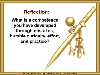 Reflection:
What is a competence
you have developed
through mistakes,
humble curiosity, effort,
and practice?
Rosetta Eun Ryong Lee (http://tiny.cc/rosettalee)
 