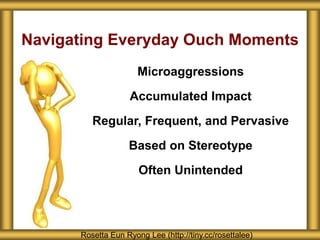 Navigating Everyday Ouch Moments
Rosetta Eun Ryong Lee (http://tiny.cc/rosettalee)
Microaggressions
Accumulated Impact
Regular, Frequent, and Pervasive
Based on Stereotype
Often Unintended
 