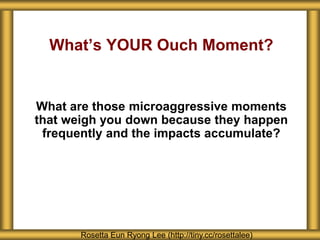 What’s YOUR Ouch Moment?
Rosetta Eun Ryong Lee (http://tiny.cc/rosettalee)
What are those microaggressive moments
that weigh you down because they happen
frequently and the impacts accumulate?
 