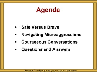 Agenda
 Safe Versus Brave
 Navigating Microaggressions
 Courageous Conversations
 Questions and Answers
Rosetta Eun Ryong Lee (http://tiny.cc/rosettalee)
 