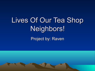 Lives Of Our Tea ShopLives Of Our Tea Shop
Neighbors!Neighbors!
Project by: RavenProject by: Raven
 