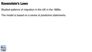 Ravenstein’s Laws
Studied patterns of migration in the UK in the 1880s.

The model is based on a series of predictive statements.
 