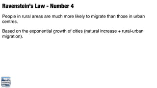 Ravenstein’s Law - Number 4
People in rural areas are much more likely to migrate than those in urban
centres.

Based on the exponential growth of cities (natural increase + rural-urban
migration).
 