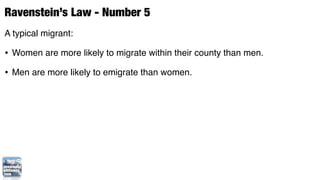 Ravenstein’s Law - Number 5
A typical migrant:

• Women are more likely to migrate within their county than men.
• Men are more likely to emigrate than women.
 