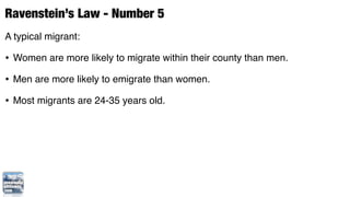 Ravenstein’s Law - Number 5
A typical migrant:

• Women are more likely to migrate within their county than men.
• Men are more likely to emigrate than women.
• Most migrants are 24-35 years old.
 