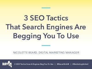 3 SEO Tactics 
That Search Engines Are
Begging You To Use
3 SEO Tactics Search Engines Beg You To Use | @RavenNickiB | #MarketingUnited
NICOLETTE BEARD, DIGITAL MARKETING MANAGER
 