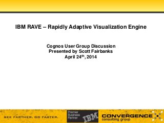 IBM RAVE – Rapidly Adaptive Visualization Engine
Cognos User Group Discussion
Presented by Scott Fairbanks
April 24th, 2014
 