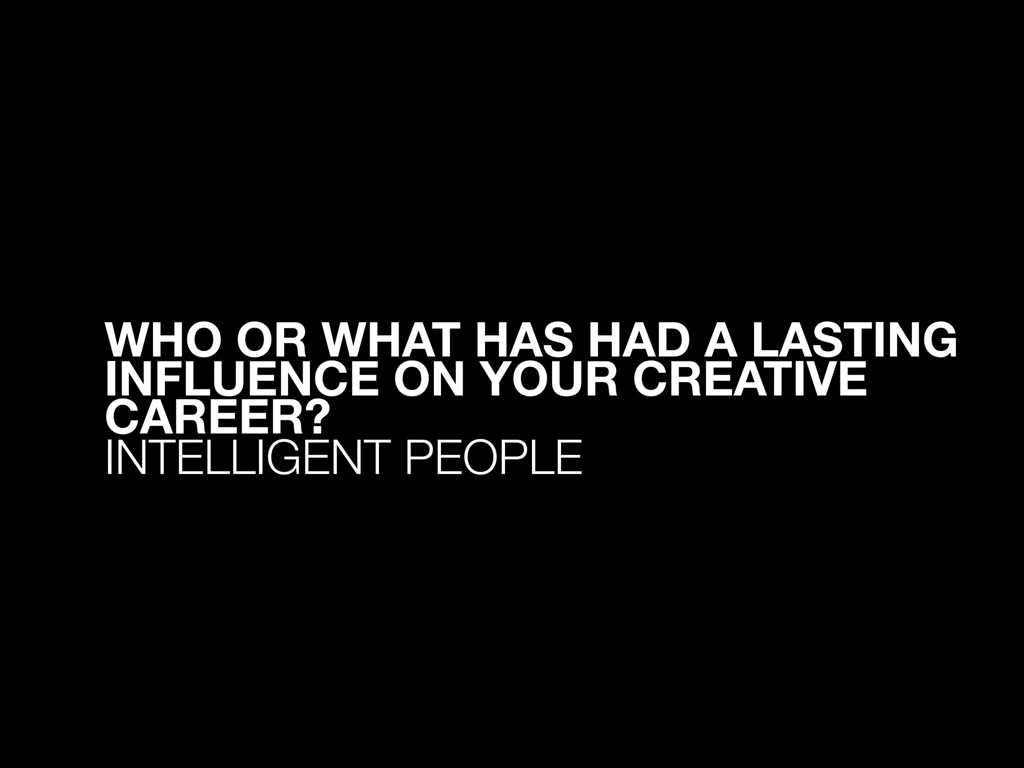 WHO OR WHAT HAS HAD A LASTING
INFLUENCE ON YOUR CREATIVE
CAREER? 
INTELLIGENT PEOPLE
 