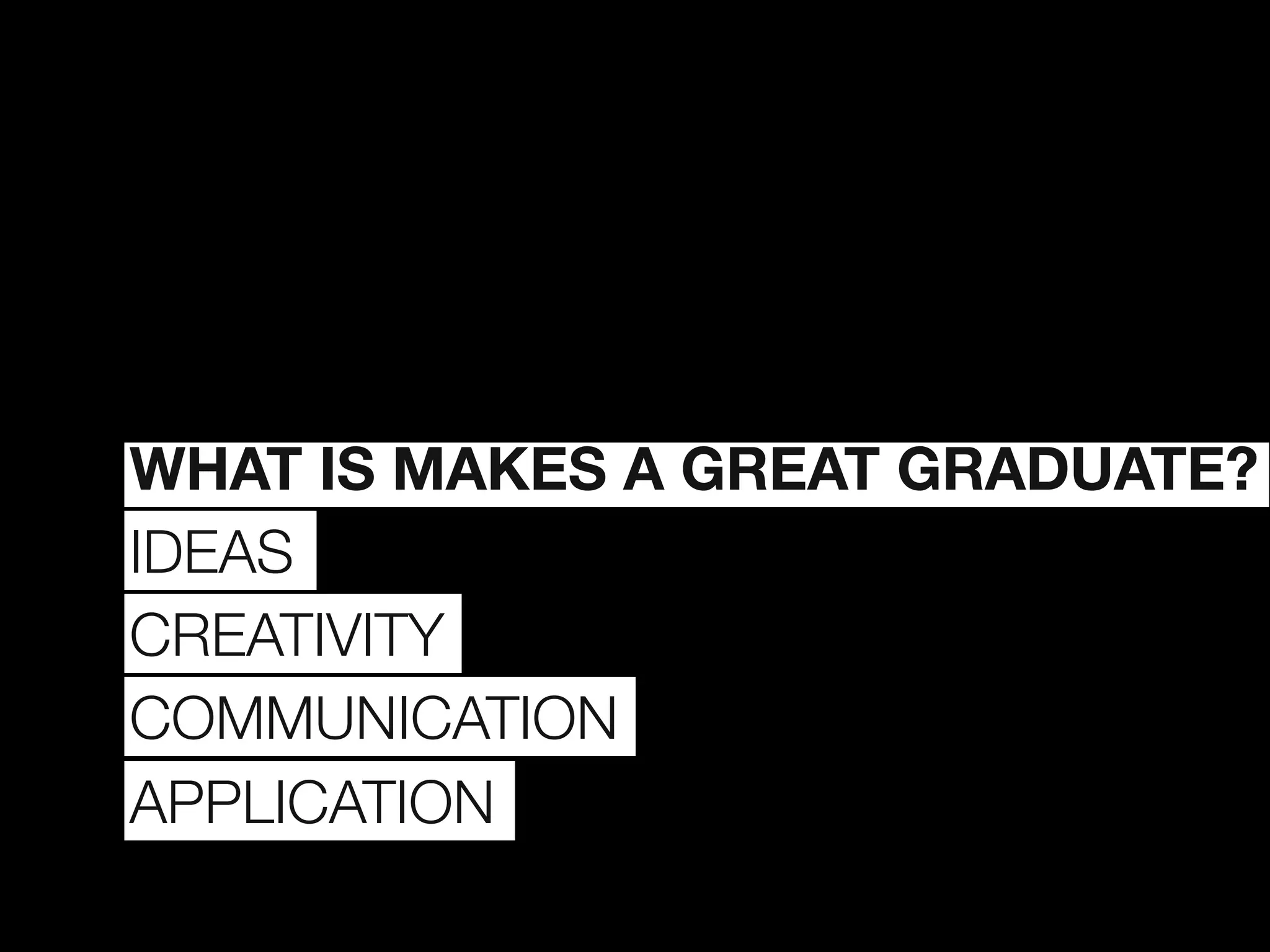 WHAT IS MAKES A GREAT GRADUATE?
IDEAS
CREATIVITY
COMMUNICATION
APPLICATION
 