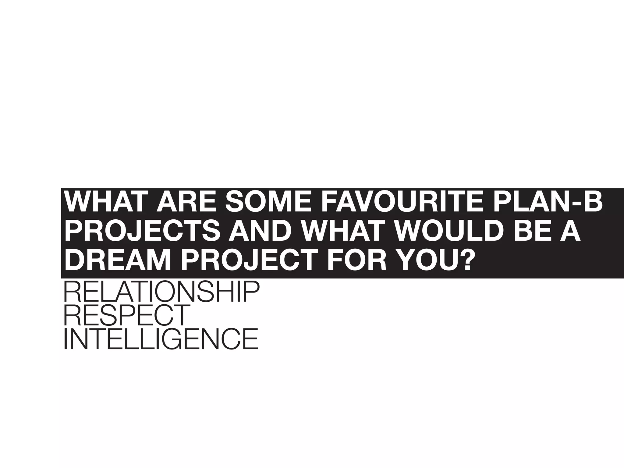 WHAT ARE SOME FAVOURITE PLAN-B
PROJECTS AND WHAT WOULD BE A
DREAM PROJECT FOR YOU?
RELATIONSHIP
RESPECT
INTELLIGENCE
 