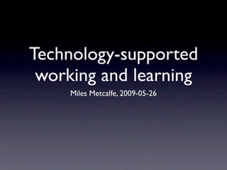 Technology-supported
 working and learning
     Miles Metcalfe, 2009-05-26
 