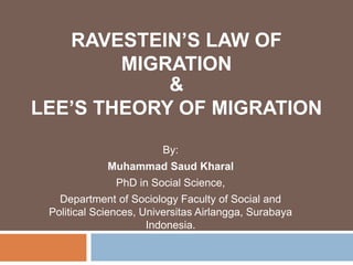 RAVESTEIN’S LAW OF
MIGRATION
By:
Muhammad Saud Kharal
PhD in Social Science,
Department of Sociology Faculty of Social and
Political Sciences, Universitas Airlangga, Surabaya
Indonesia.
&
LEE’S THEORY OF MIGRATION
 
