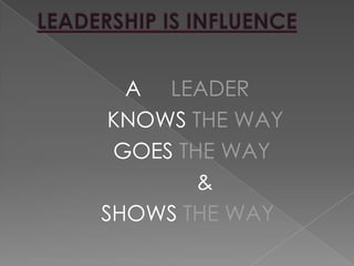 LEADERSHIP IS INFLUENCEA     LEADER             KNOWS THE WAY               GOES THE WAY                            &             SHOWS THE WAY