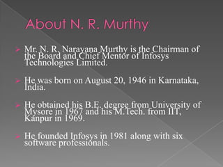 About N. R. MurthyMr. N. R. Narayana Murthy is the Chairman of the Board and Chief Mentor of Infosys Technologies Limited. 