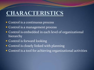 CHARACTERISTICS
 Control is a continuous process
 Control is a management process
 Control is embedded in each level of organizational

hierarchy
 Control is forward looking
 Control is closely linked with planning
 Control is a tool for achieving organizational activities

 