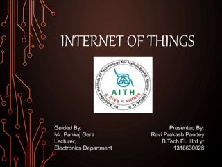 INTERNET OF THINGS
Guided By:
Mr. Pankaj Gera
Lecturer,
Electronics Department
Presented By:
Ravi Prakash Pandey
B.Tech EL IIIrd yr
1316630028
 