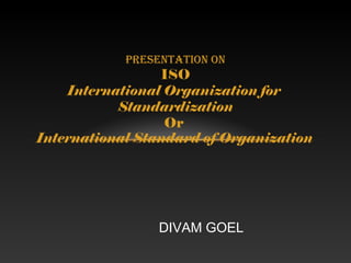 Presentation on
ISO
International Organization for
Standardization
Or
International Standard of Organization
DIVAM GOEL
 