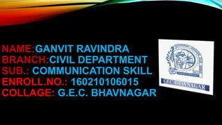 NAME:GANVIT RAVINDRA
BRANCH:CIVIL DEPARTMENT
SUB.: COMMUNICATION SKILL
ENROLL.NO.: 160210106015
COLLAGE: G.E.C. BHAVNAGAR
 