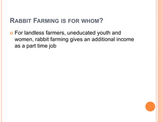 RABBIT FARMING IS FOR WHOM?
 For landless farmers, uneducated youth and
women, rabbit farming gives an additional income
as a part time job
 