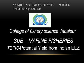NANAJI DESHMUKH VETERINARY SCIENCE
UNIVERSITY JABALPUR
College of fishery science Jabalpur
SUB – MARINE FISHERIES
TOPIC-Potential Yield from Indian EEZ
 