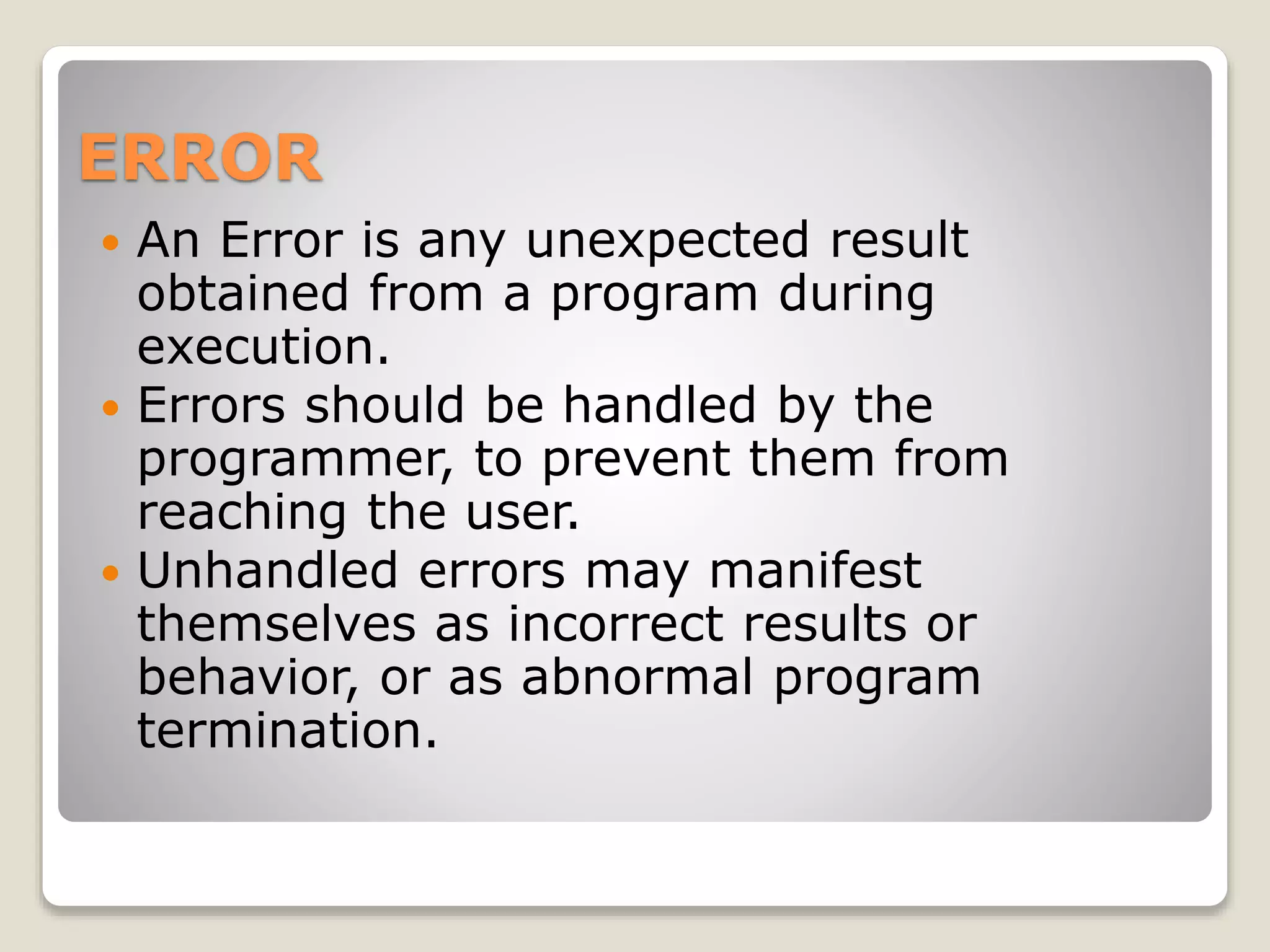 ERROR
 An Error is any unexpected result
obtained from a program during
execution.
 Errors should be handled by the
programmer, to prevent them from
reaching the user.
 Unhandled errors may manifest
themselves as incorrect results or
behavior, or as abnormal program
termination.
 