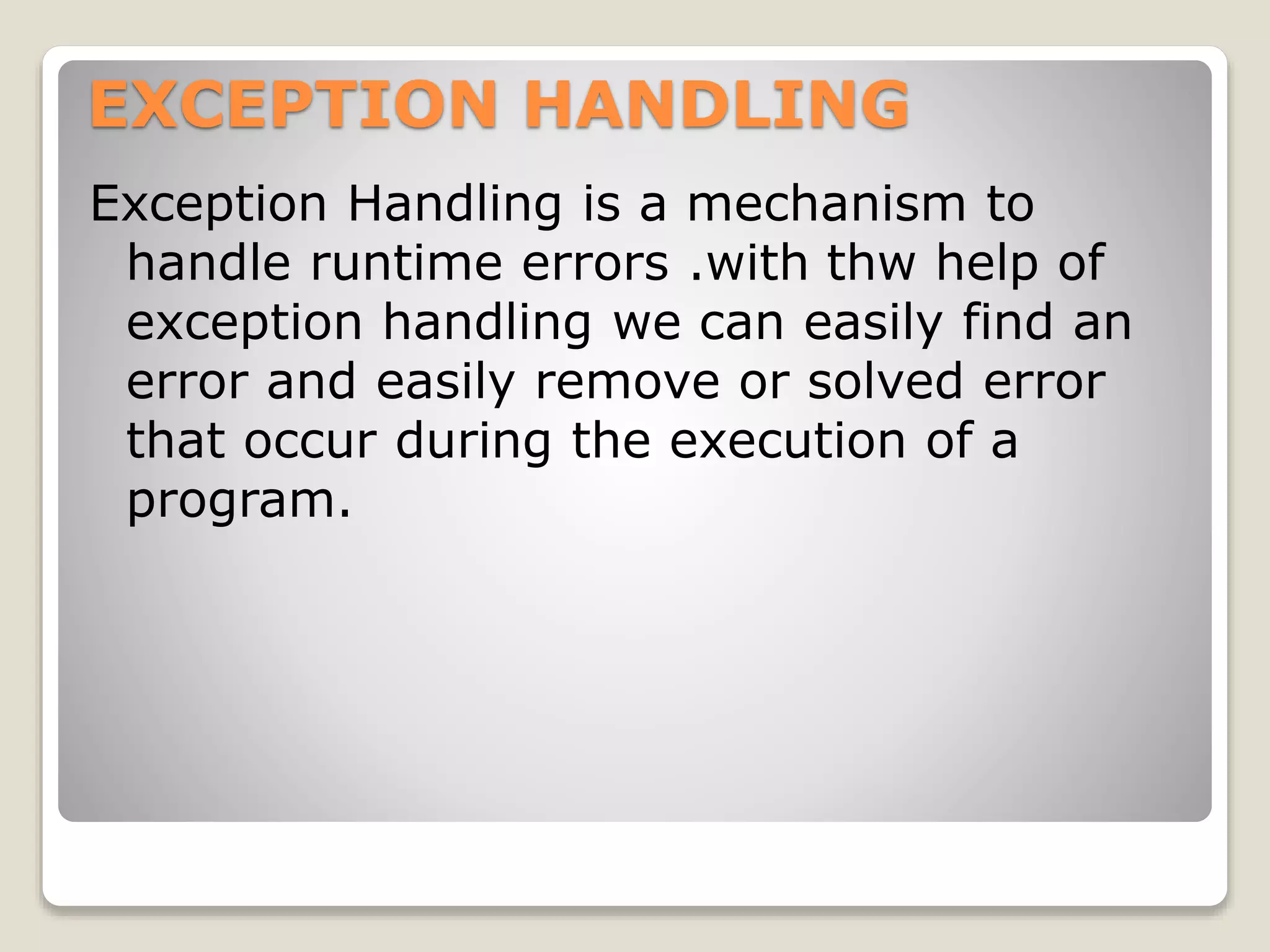 EXCEPTION HANDLING
Exception Handling is a mechanism to
handle runtime errors .with thw help of
exception handling we can easily find an
error and easily remove or solved error
that occur during the execution of a
program.
 
