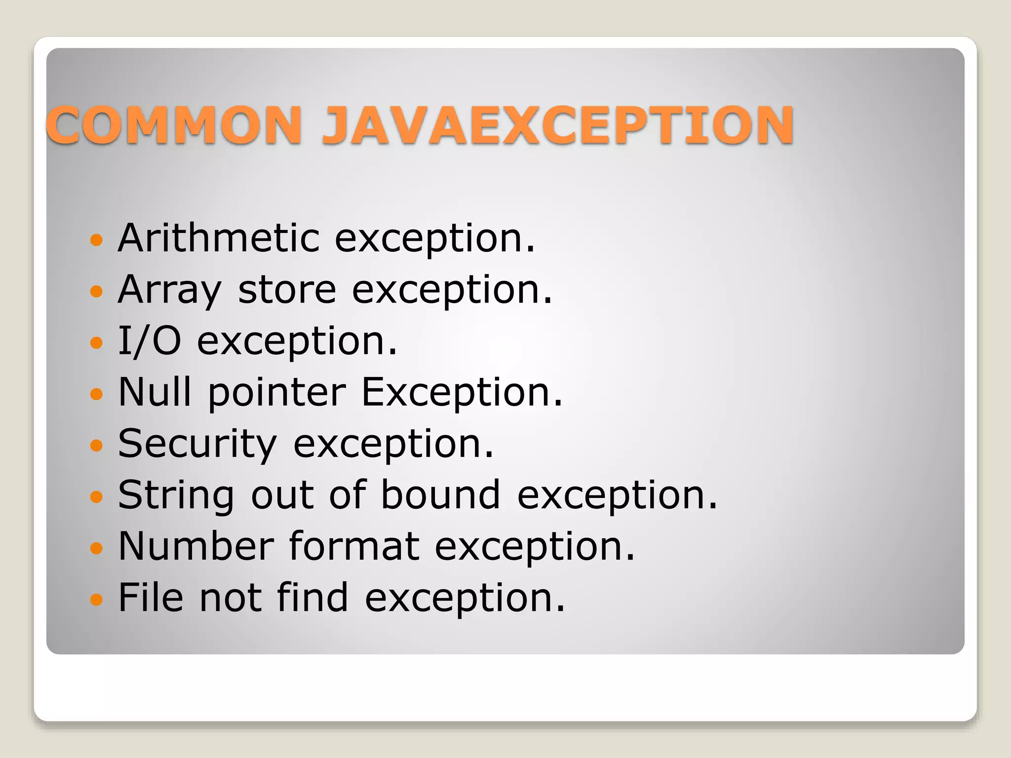 COMMON JAVAEXCEPTION
 Arithmetic exception.
 Array store exception.
 I/O exception.
 Null pointer Exception.
 Security exception.
 String out of bound exception.
 Number format exception.
 File not find exception.
 