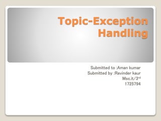Topic-Exception
Handling
Submitted to :Aman kumar
Submitted by :Ravinder kaur
Msc.it/3rd
1725794
 