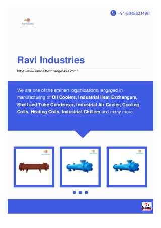 +91-8048601498
Ravi Industries
https://www.raviheatexchangerasia.com/
We are one of the eminent organizations, engaged in
manufacturing of Oil Coolers, Industrial Heat Exchangers,
Shell and Tube Condenser, Industrial Air Cooler, Cooling
Coils, Heating Coils, Industrial Chillers and many more.
 