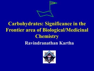 Carbohydrates: Significance in the
Frontier area of Biological/Medicinal
Chemistry
Ravindranathan Kartha
O
NIPER
 