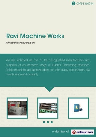 09953360944
A Member of
Ravi Machine Works
www.ravimachineworks.com
Industrial Dispersion Kneaders Hydraulic Press Brakes Hydraulic Press Rubber Mixing
Mills Rubber Bale Cutters Rubber Extruders Rubber Calender Machines Undrive Mixing
Mills Industrial Lab Mill Industrial Lab Kneader Industrial Lab Press Mixing Mills for Rubber
Processing Dispersion Kneaders for Rubber Processing Testing Equipments for Rubber
Processing Industrial Dispersion Kneaders Hydraulic Press Brakes Hydraulic Press Rubber
Mixing Mills Rubber Bale Cutters Rubber Extruders Rubber Calender Machines Undrive Mixing
Mills Industrial Lab Mill Industrial Lab Kneader Industrial Lab Press Mixing Mills for Rubber
Processing Dispersion Kneaders for Rubber Processing Testing Equipments for Rubber
Processing Industrial Dispersion Kneaders Hydraulic Press Brakes Hydraulic Press Rubber
Mixing Mills Rubber Bale Cutters Rubber Extruders Rubber Calender Machines Undrive Mixing
Mills Industrial Lab Mill Industrial Lab Kneader Industrial Lab Press Mixing Mills for Rubber
Processing Dispersion Kneaders for Rubber Processing Testing Equipments for Rubber
Processing Industrial Dispersion Kneaders Hydraulic Press Brakes Hydraulic Press Rubber
Mixing Mills Rubber Bale Cutters Rubber Extruders Rubber Calender Machines Undrive Mixing
Mills Industrial Lab Mill Industrial Lab Kneader Industrial Lab Press Mixing Mills for Rubber
Processing Dispersion Kneaders for Rubber Processing Testing Equipments for Rubber
Processing Industrial Dispersion Kneaders Hydraulic Press Brakes Hydraulic Press Rubber
Mixing Mills Rubber Bale Cutters Rubber Extruders Rubber Calender Machines Undrive Mixing
Mills Industrial Lab Mill Industrial Lab Kneader Industrial Lab Press Mixing Mills for Rubber
We are reckoned as one of the distinguished manufacturers and
suppliers of an extensive range of Rubber Processing Machines.
These machines are acknowledged for their sturdy construction, low
maintenance and durability.
 