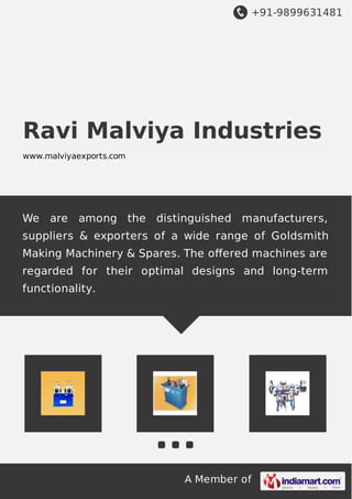 +91-9899631481
A Member of
Ravi Malviya Industries
www.malviyaexports.com
We are among the distinguished manufacturers,
suppliers & exporters of a wide range of Goldsmith
Making Machinery & Spares. The oﬀered machines are
regarded for their optimal designs and long-term
functionality.
 